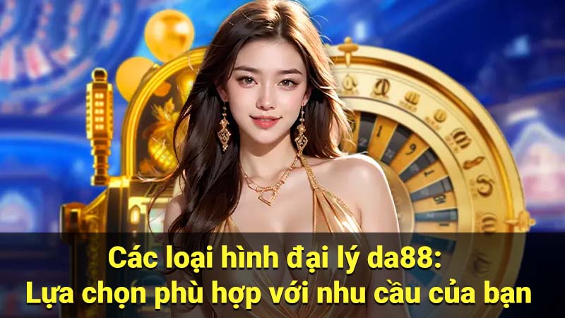 Các loại hình đại lý da88: Lựa chọn phù hợp với nhu cầu của bạn